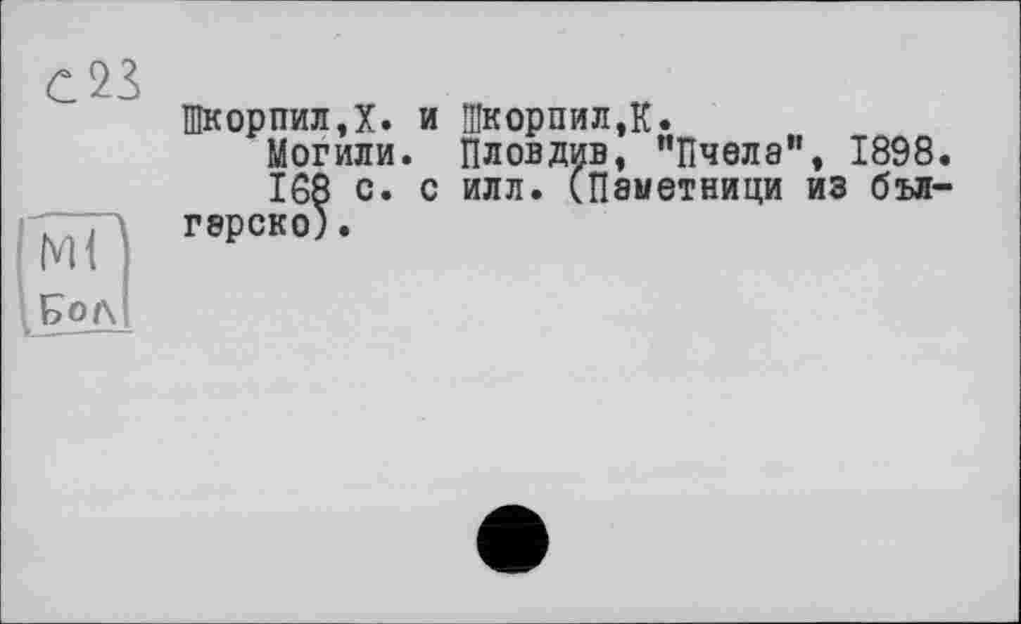 ﻿С 23
Пік op пил Д. и ЩкорпилД.
Могили. Пловдив, ’’Пчела", 1898.
168 с. с илл. (Паметници из бъл-гэрско).